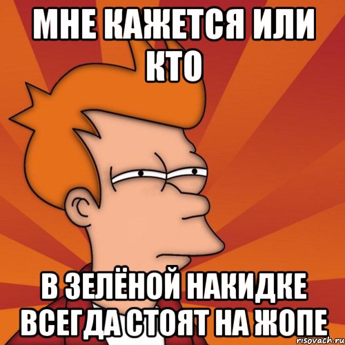 мне кажется или кто в зелёной накидке всегда стоят на жопе, Мем Мне кажется или (Фрай Футурама)