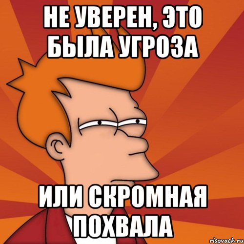 не уверен, это была угроза или скромная похвала, Мем Мне кажется или (Фрай Футурама)