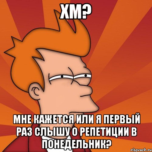 хм? мне кажется или я первый раз слышу о репетиции в понедельник?, Мем Мне кажется или (Фрай Футурама)