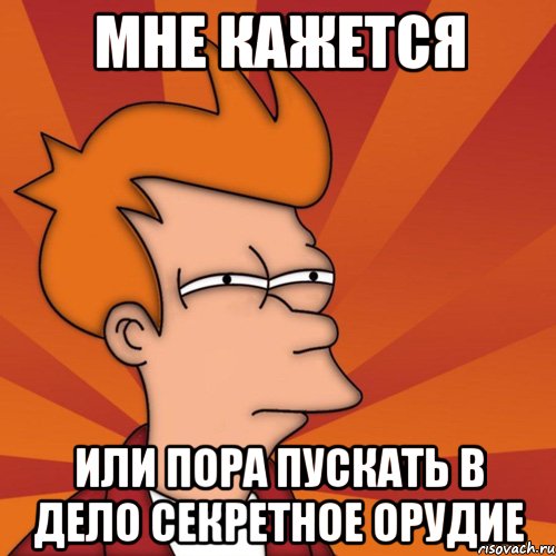 мне кажется или пора пускать в дело секретное орудие, Мем Мне кажется или (Фрай Футурама)