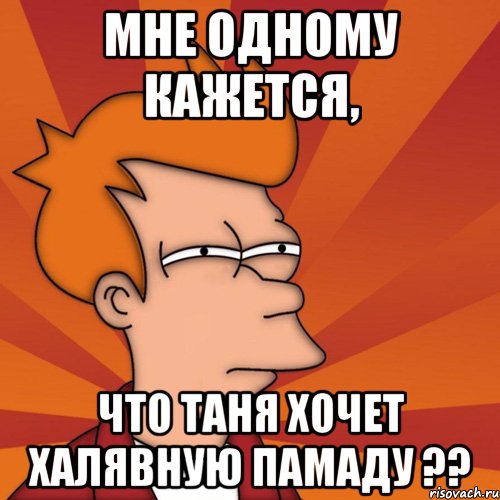 мне одному кажется, что таня хочет халявную памаду ??, Мем Мне кажется или (Фрай Футурама)