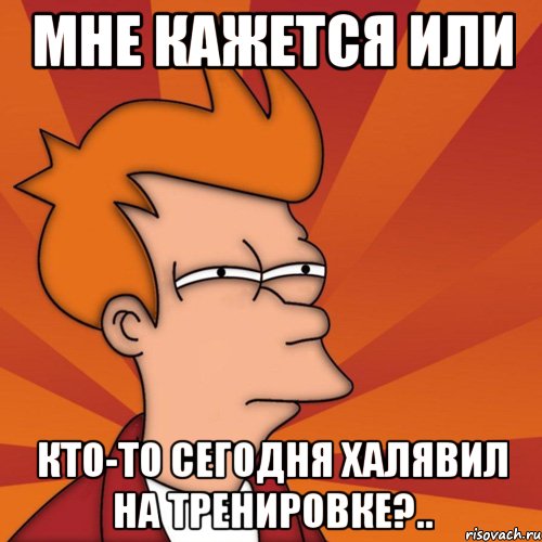 мне кажется или кто-то сегодня халявил на тренировке?.., Мем Мне кажется или (Фрай Футурама)