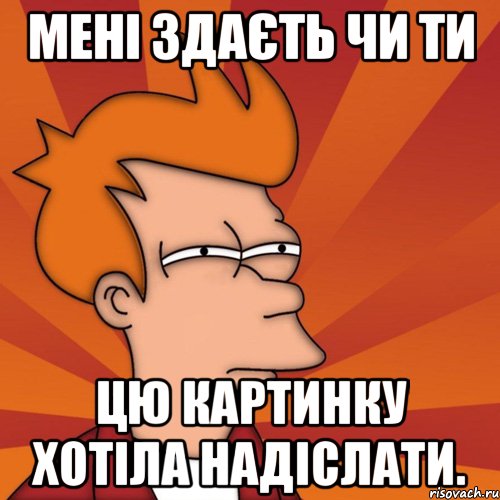 мені здаєть чи ти цю картинку хотіла надіслати., Мем Мне кажется или (Фрай Футурама)