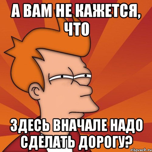 а вам не кажется, что здесь вначале надо сделать дорогу?, Мем Мне кажется или (Фрай Футурама)