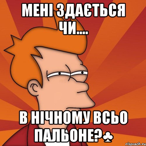 мені здається чи.... в нічному всьо пальоне?♣, Мем Мне кажется или (Фрай Футурама)