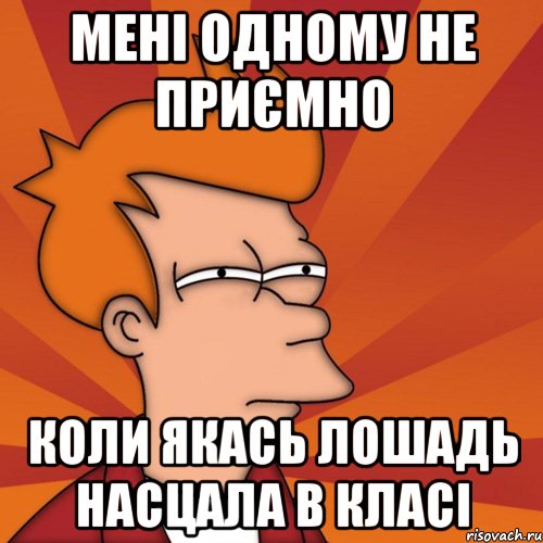 мені одному не приємно коли якась лошадь насцала в класі, Мем Мне кажется или (Фрай Футурама)