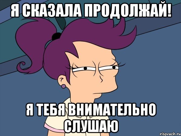 я сказала продолжай! я тебя внимательно слушаю, Мем Мне кажется или (с Лилой)