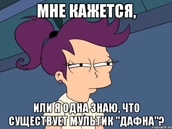 Мне кажется, или я одна знаю, что существует мультик "Дафна"?, Мем Мне кажется или (с Лилой)