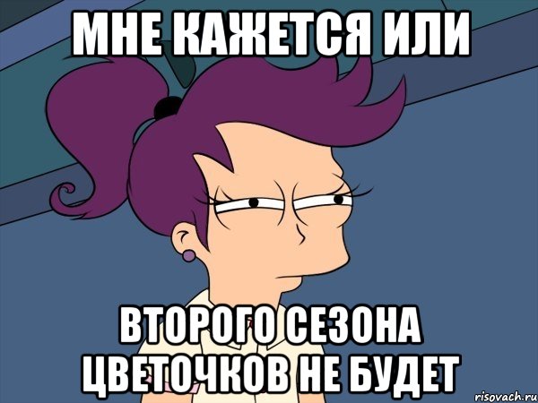 мне кажется или второго сезона цветочков не будет, Мем Мне кажется или (с Лилой)