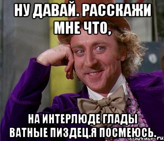 ну давай. расскажи мне что, на интерлюде глады ватные пиздец.я посмеюсь., Мем мое лицо