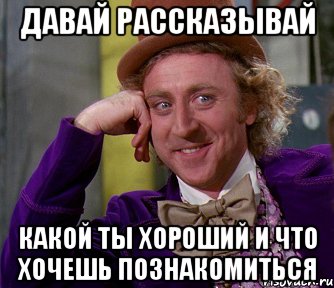 давай рассказывай какой ты хороший и что хочешь познакомиться, Мем мое лицо