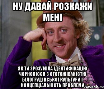 ну давай розкажи мені як ти зрозуміла ідентифікацію чорнолісся з ототожіваністю білогрудівської культури і концепціальність проблеми, Мем мое лицо