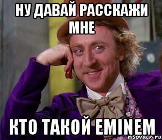 ну давай расскажи мне кто такой EMINEM, Мем мое лицо