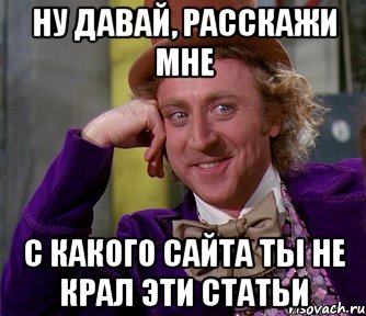 ну давай, расскажи мне с какого сайта ты не крал эти статьи, Мем мое лицо