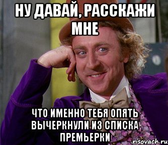 ну давай, расскажи мне что именно тебя опять вычеркнули из списка премьерки, Мем мое лицо