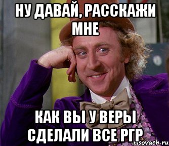 ну давай, расскажи мне как вы у Веры сделали все ргр, Мем мое лицо