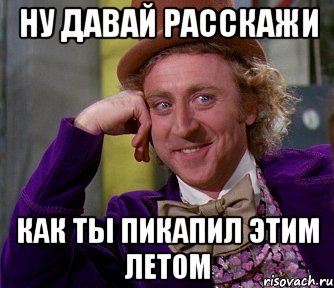 НУ ДАВАЙ РАССКАЖИ КАК ТЫ ПИКАПИЛ ЭТИМ ЛЕТОМ, Мем мое лицо