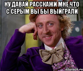 ну давай расскажи мне что с серым вы бы выйграли , Мем мое лицо