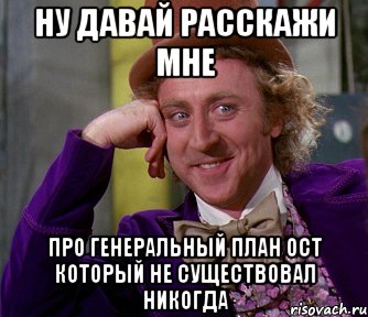 Ну давай расскажи мне Про Генеральный план ОСТ который не существовал никогда, Мем мое лицо