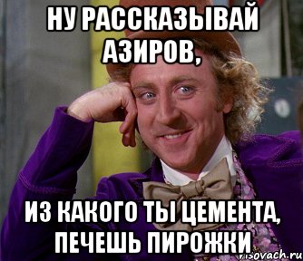 ну рассказывай Азиров, из какого ты цемента, печешь пирожки, Мем мое лицо