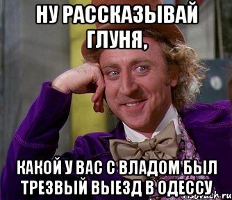 ну рассказывай глуня, какой у вас с Владом был трезвый выезд в Одессу, Мем мое лицо