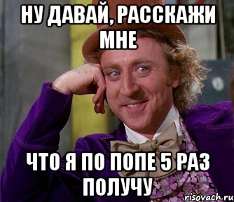 НУ ДАВАЙ, РАССКАЖИ МНЕ ЧТО Я ПО ПОПЕ 5 РАЗ ПОЛУЧУ, Мем мое лицо