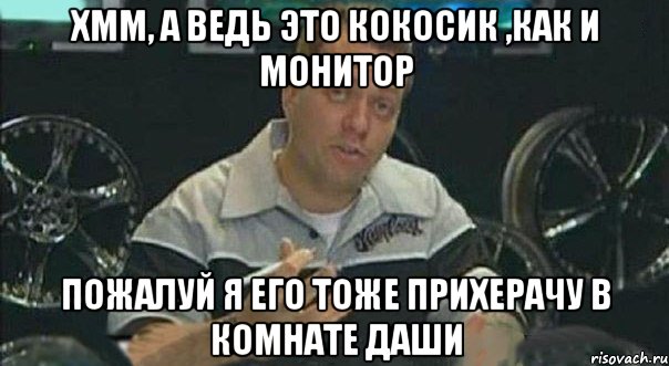 Хмм, а ведь это кокосик ,как и монитор пожалуй я его тоже прихерачу в комнате Даши, Мем Монитор (тачка на прокачку)