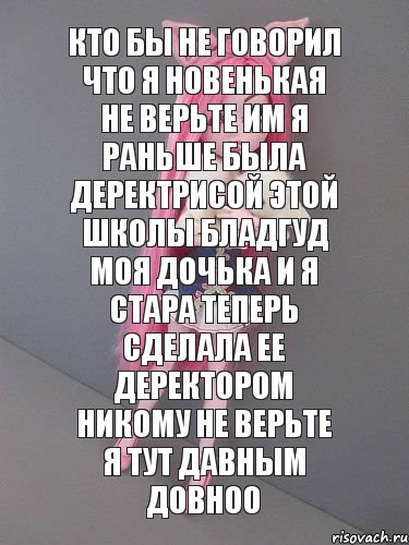 кто бы не говорил что я новенькая не верьте им я раньше была деректрисой этой школы бладгуд моя дочька и я стара теперь сделала ее деректором никому не верьте я тут давным довноо