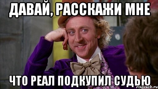 давай, расскажи мне что реал подкупил судью, Мем Ну давай расскажи (Вилли Вонка)