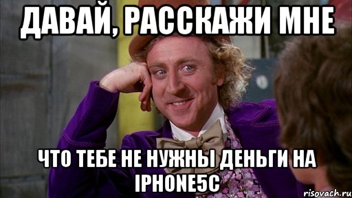 давай, расскажи мне что тебе не нужны деньги на iphone5c, Мем Ну давай расскажи (Вилли Вонка)