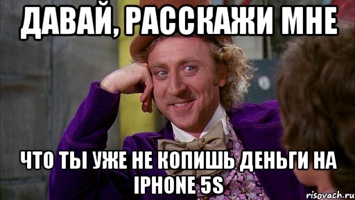 давай, расскажи мне что ты уже не копишь деньги на iphone 5s, Мем Ну давай расскажи (Вилли Вонка)