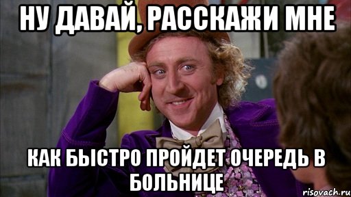 ну давай, расскажи мне как быстро пройдет очередь в больнице, Мем Ну давай расскажи (Вилли Вонка)