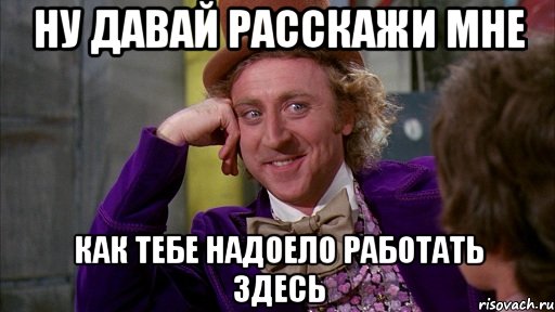 ну давай расскажи мне как тебе надоело работать здесь, Мем Ну давай расскажи (Вилли Вонка)