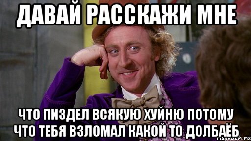 давай расскажи мне что пиздел всякую хуйню потому что тебя взломал какой то долбаёб, Мем Ну давай расскажи (Вилли Вонка)