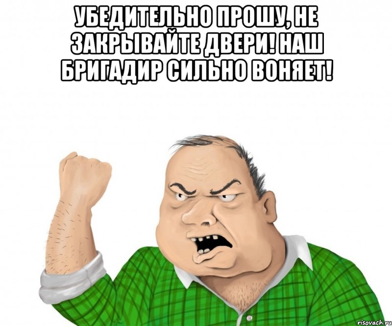 убедительно прошу, не закрывайте двери! наш бригадир сильно воняет! , Мем мужик