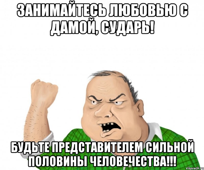 занимайтесь любовью с дамой, сударь! будьте представителем сильной половины человечества!!!, Мем мужик