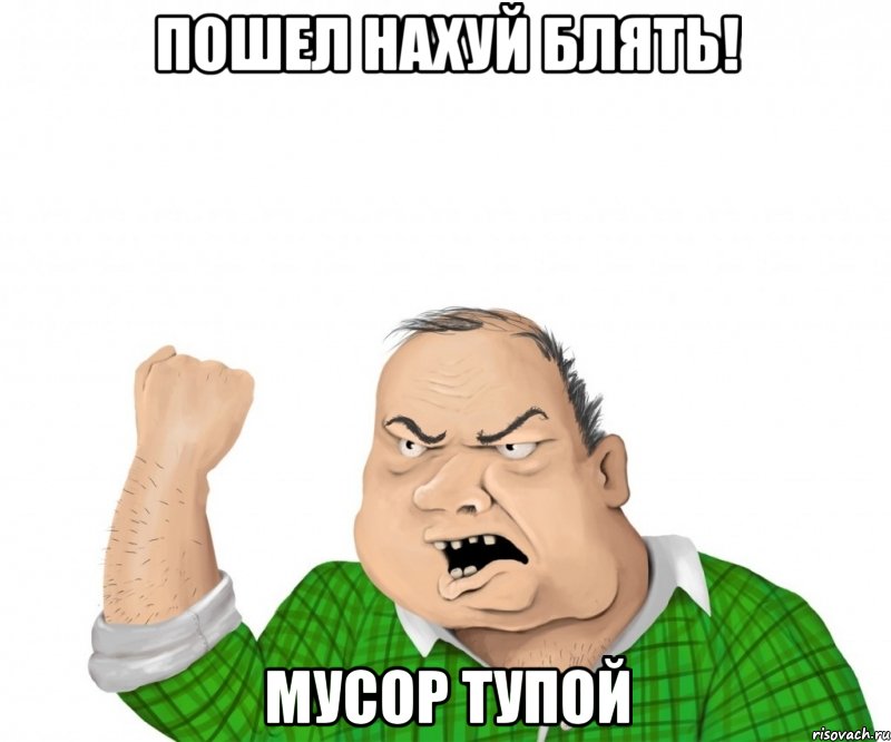 пошел нахуй блять! мусор тупой, Мем мужик