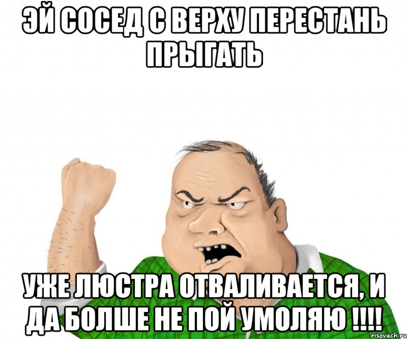 эй сосед с верху перестань прыгать уже люстра отваливается, и да болше не пой умоляю !!!, Мем мужик