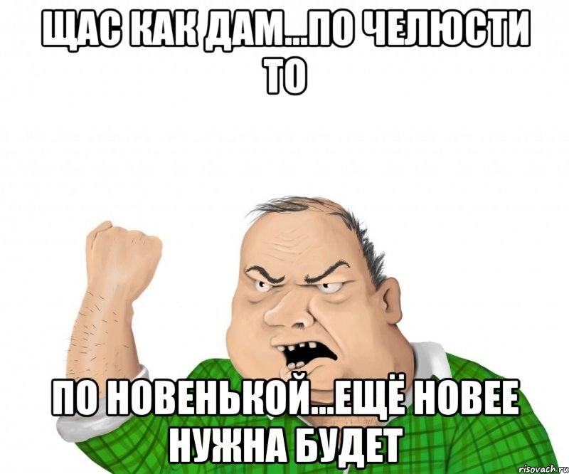 щас как дам...по челюсти то по новенькой...ещё новее нужна будет, Мем мужик