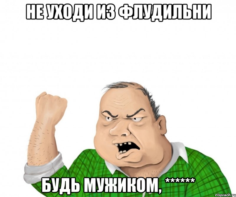 не уходи из флудильни будь мужиком, ******, Мем мужик