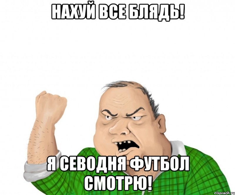 нахуй все блядь! я севодня футбол смотрю!, Мем мужик