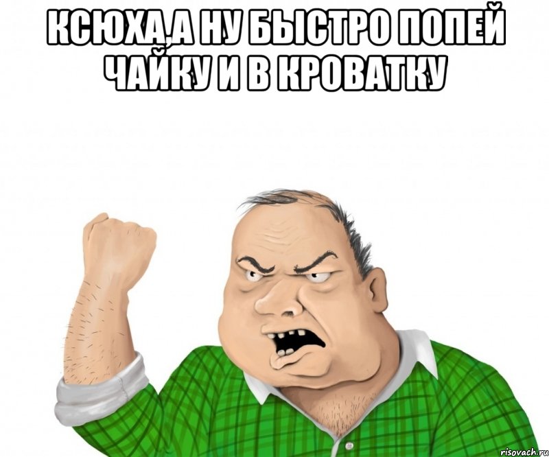 Ксюха,а ну быстро попей чайку и в кроватку , Мем мужик