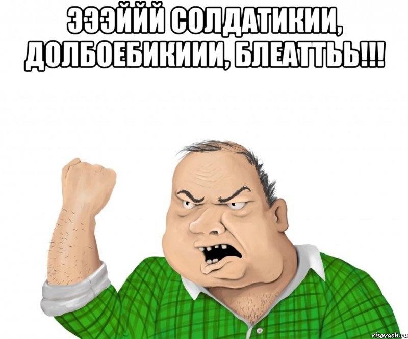 ЭЭЭййй солдатикии, долбоебикиии, блеаттьь!!! , Мем мужик