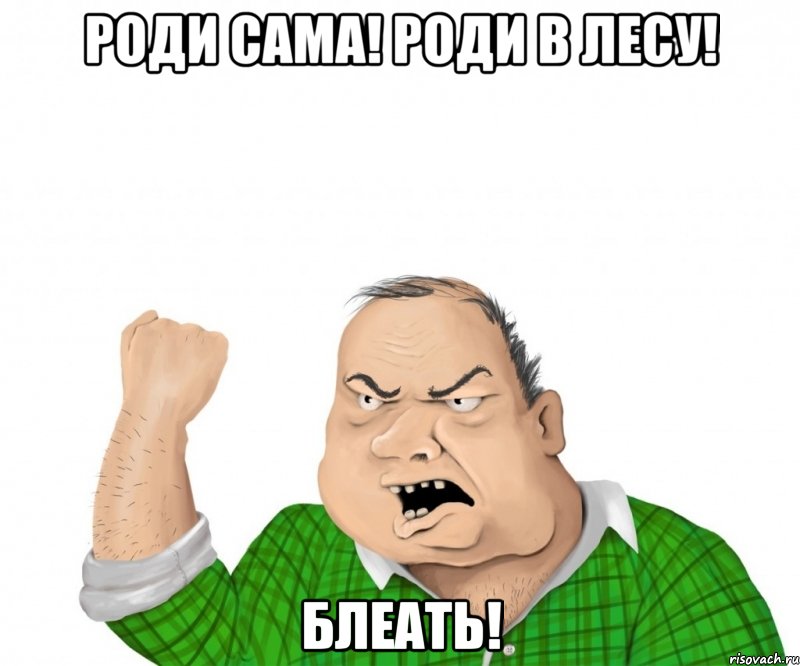 РОДИ САМА! РОДИ В ЛЕСУ! БЛЕАТЬ!, Мем мужик