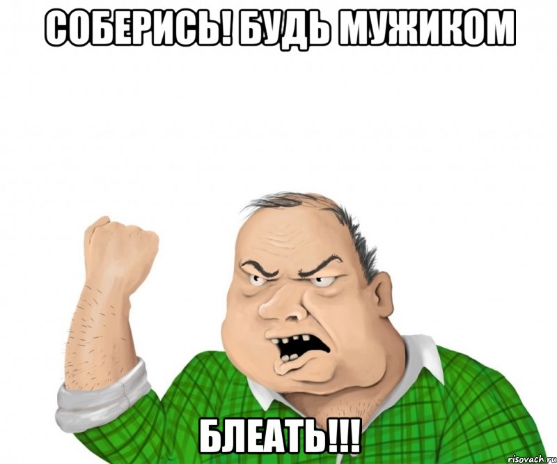 соберись! будь мужиком блеать!!!, Мем мужик