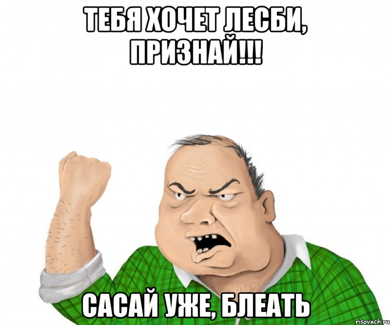 ТЕБЯ ХОЧЕТ ЛЕСБИ, ПРИЗНАЙ!!! САСАЙ УЖЕ, БЛЕАТЬ, Мем мужик