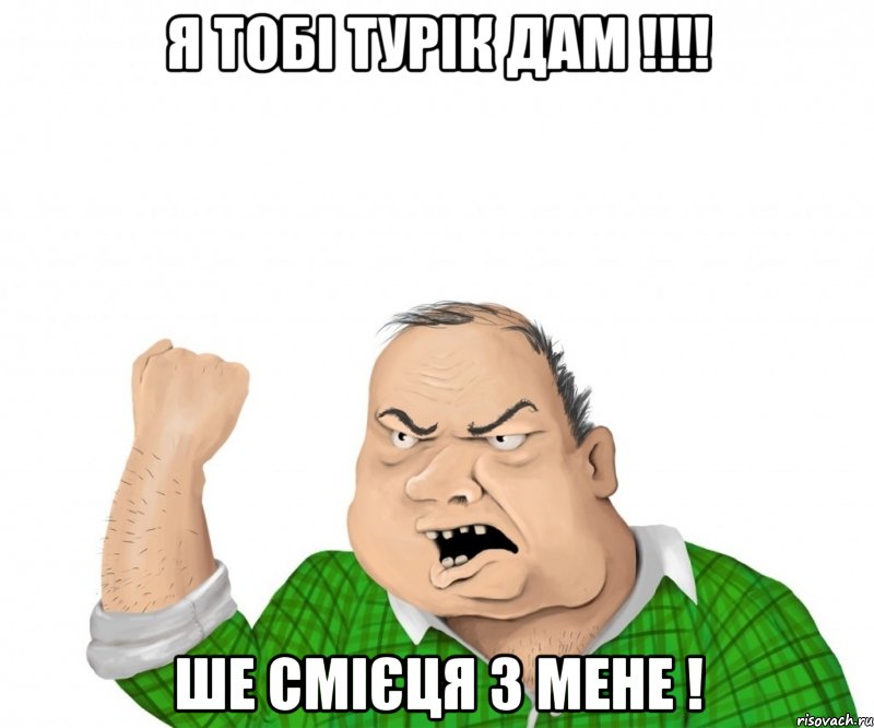 Я тобі Турік дам !!!! Ше смієця з мене !, Мем мужик