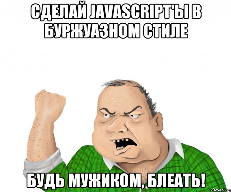 сделай JAVASCRIPT'ы в буржуазном стиле будь мужиком, блеать!, Мем мужик