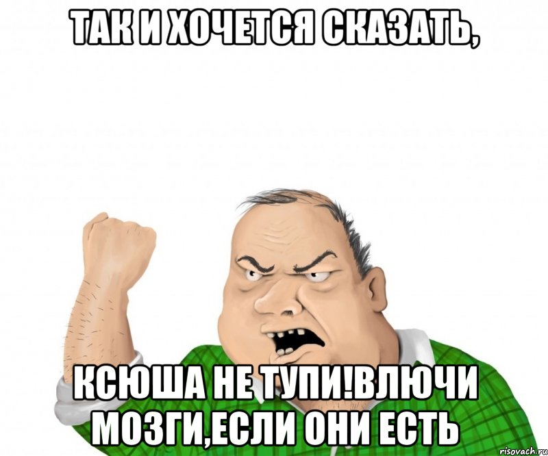 Так и хочется сказать, КСЮША НЕ ТУПИ!ВЛЮЧИ МОЗГИ,ЕСЛИ ОНИ ЕСТЬ, Мем мужик