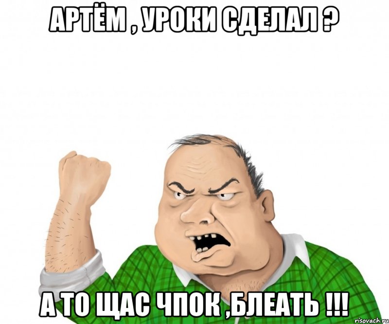 АРТЁМ , УРОКИ СДЕЛАЛ ? А ТО ЩАС ЧПОК ,БЛЕАТЬ !!!, Мем мужик